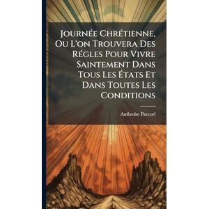 Paccori, Ambroise JournÃ(c)e ChrÃ(c)tienne, Ou L'on Trouvera Des RÃ(c)gles Pour Vivre Saintement Dans Tous Les États Et Dans Toutes Les Conditions Paccori, Ambroise JournÃ(c)e ChrÃ(c)tienne, Ou L'on Trouvera Des RÃ(c)gles Pour Vivre Saintement Dans Tous Les États Et Dans Toutes Les Conditions
