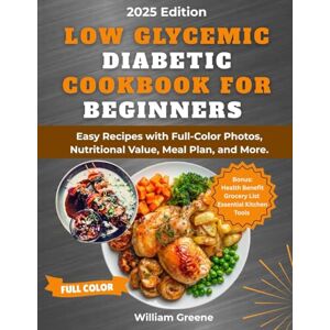 Greene, William Low Glycemic Diabetic Cookbook for Beginners 2025: Easy Recipes with Full-Color Photos, Nutritional Value, Meal Plan, and More Greene, William Low Glycemic Diabetic Cookbook for Beginners 2025: Easy Recipes with Full-Color Photos, Nutritional Value, Meal Plan, and More