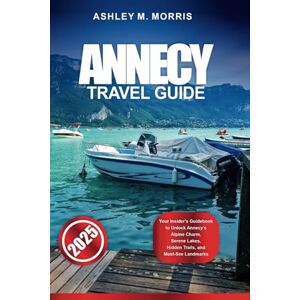 Morris, Ashley M. ANNECY TRAVEL GUIDE 2025: Your Insider's Guidebook to Unlock Annecy’s Alpine Charm, Serene Lakes, Hidden Trails, and Must-See Landmarks Morris, Ashley M. ANNECY TRAVEL GUIDE 2025: Your Insider's Guidebook to Unlock Annecy’s Alpine Charm, Serene Lakes, Hidden Trails, and Must-See Landmarks