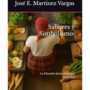 Martínez Vargas, José E. Sabores y Simbolismo:: La Filosofía detrás de lo que comemos Martínez Vargas, José E. Sabores y Simbolismo:: La Filosofía detrás de lo que comemos