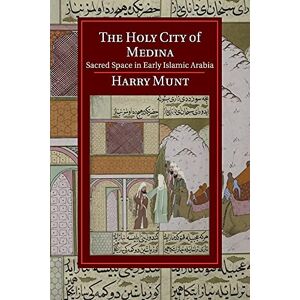Munt, Harry The Holy City of Medina: Sacred Space in Early Islamic Arabia (Cambridge Studies in Islamic Civilization) Munt, Harry The Holy City of Medina: Sacred Space in Early Islamic Arabia (Cambridge Studies in Islamic Civilization)