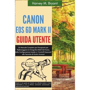 Bryant, Harvey M. Canon EOS 6D Mark II Guida Utente: Un Manuale Completo per Principianti per Padroneggiare la Fotografia DSLR Full-Frame, dalla Configurazione Iniziale ... Essenziali alle Tecniche di Scatto Avanzat Bryant, Harvey M. Canon EOS 6D Mark II Guida Utente: Un Manuale Completo per Principianti per Padroneggiare la Fotografia DSLR Full-Frame, dalla Configurazione Iniziale ... Essenziali alle Tecniche di Scatto Avanzat