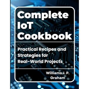 Graham, William Complete IoT Cookbook: Practical Recipes and Strategies for Real-World Projects (The Smart Developer’s Toolkit Series) Graham, William Complete IoT Cookbook: Practical Recipes and Strategies for Real-World Projects (The Smart Developer’s Toolkit Series)