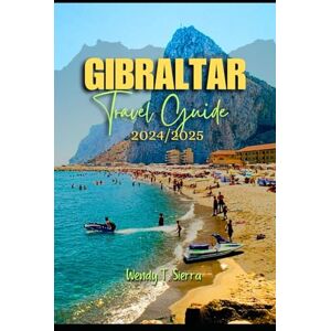 Sierra, Wendy T. Gibraltar Travel Guide 2024/2025: A Complete Insider's Guide to History, Culture, and Top Attractions for an Unforgettable Vacation in Gibraltar Sierra, Wendy T. Gibraltar Travel Guide 2024/2025: A Complete Insider's Guide to History, Culture, and Top Attractions for an Unforgettable Vacation in Gibraltar