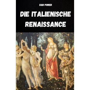 POWER, DAN DIE ITALIENISCHE RENAISSANCE: KULTUR, GESELLSCHAFT, KUNST, POLITIK UND GEOPOLITIK IN DER ITALIENISCHEN RENAISSANCE POWER, DAN DIE ITALIENISCHE RENAISSANCE: KULTUR, GESELLSCHAFT, KUNST, POLITIK UND GEOPOLITIK IN DER ITALIENISCHEN RENAISSANCE