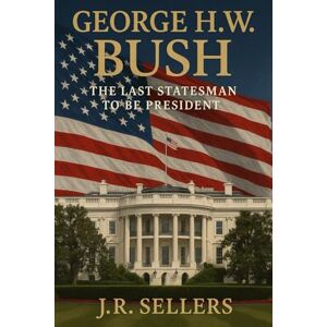 Sellers, JR George H.W. Bush The Last Statesman to be President Sellers, JR George H.W. Bush The Last Statesman to be President