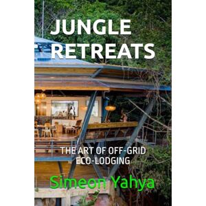 Yahya, Simeon JUNGLE RETREATS: THE ART OF OFF-GRID ECO-LODGING Yahya, Simeon JUNGLE RETREATS: THE ART OF OFF-GRID ECO-LODGING