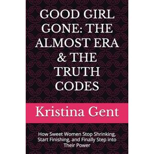 Gent, Kristina GOOD GIRL GONE: THE ALMOST ERA & THE TRUTH CODES: How Sweet Women Stop Shrinking, Start Finishing, and Finally Step into Their Power Gent, Kristina GOOD GIRL GONE: THE ALMOST ERA & THE TRUTH CODES: How Sweet Women Stop Shrinking, Start Finishing, and Finally Step into Their Power