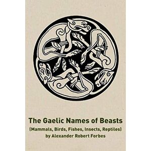Forbes, Alexander Robert The Gaelic Names of Beasts: Mammals, Birds, Fishes, Insects, Reptiles Forbes, Alexander Robert The Gaelic Names of Beasts: Mammals, Birds, Fishes, Insects, Reptiles