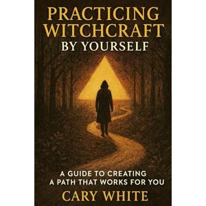 White, Cary Practicing Witchcraft by Yourself: A Guide to Creating a Path That Works for You: A Practical Guide to Learning Witchcraft Alone and Creating Your Own Spiritual Practice White, Cary Practicing Witchcraft by Yourself: A Guide to Creating a Path That Works for You: A Practical Guide to Learning Witchcraft Alone and Creating Your Own Spiritual Practice