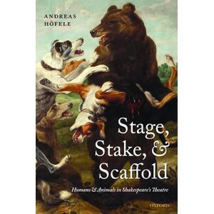 Hofele, Andreas Stage, Stake, and Scaffold: Humans And Animals In Shakespeare's Theatre Hofele, Andreas Stage, Stake, and Scaffold: Humans And Animals In Shakespeare's Theatre