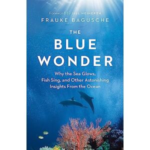 Bagusche, Frauke The Blue Wonder: Why the Sea Glows, Fish Sing, and Other Astonishing Insights from the Ocean Bagusche, Frauke The Blue Wonder: Why the Sea Glows, Fish Sing, and Other Astonishing Insights from the Ocean