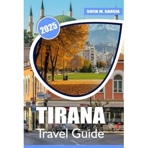Garcia, Sofia M. Tirana Travel Guide: Discover the Best Attractions, Hidden Gems, Local Cuisine, and Insider Tips for an Unforgettable Albanian Adventure Garcia, Sofia M. Tirana Travel Guide: Discover the Best Attractions, Hidden Gems, Local Cuisine, and Insider Tips for an Unforgettable Albanian Adventure