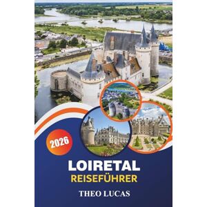 LUCAS, THEO Loiretal Reiseführer 2026: Entdecken Sie majestätische Schlösser, Weinberge, erstklassige Restaurants und praktische Tipps für einen unvergesslichen Frankreich-Urlaub LUCAS, THEO Loiretal Reiseführer 2026: Entdecken Sie majestätische Schlösser, Weinberge, erstklassige Restaurants und praktische Tipps für einen unvergesslichen Frankreich-Urlaub