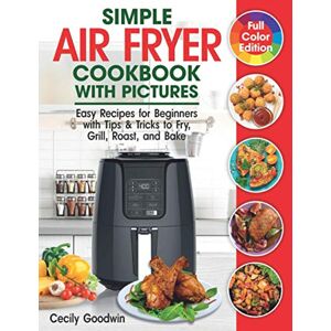 Goodwin, Cecily Simple Air Fryer Cookbook with Pictures: Easy Recipes for Beginners with Tips & Tricks to Fry, Grill, Roast, and Bake Your Everyday Air Fryer Book Goodwin, Cecily Simple Air Fryer Cookbook with Pictures: Easy Recipes for Beginners with Tips & Tricks to Fry, Grill, Roast, and Bake Your Everyday Air Fryer Book