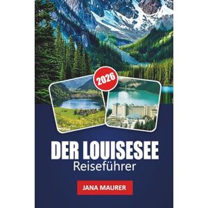 Maurer, Jana DER LOUISESEE REISEFÜHRER 2026: Ein Weg zu Abenteuer, Gelassenheit und majestätischen Bergen Maurer, Jana DER LOUISESEE REISEFÜHRER 2026: Ein Weg zu Abenteuer, Gelassenheit und majestätischen Bergen