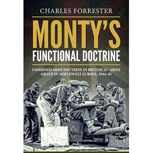 Forrester, Charles Monty's Functional Doctrine: Combined Arms Doctrine in British 21st Army Group in Northwest Europe, 1944-45 (Wolverhampton Military Studies) Forrester, Charles Monty's Functional Doctrine: Combined Arms Doctrine in British 21st Army Group in Northwest Europe, 1944-45 (Wolverhampton Military Studies)