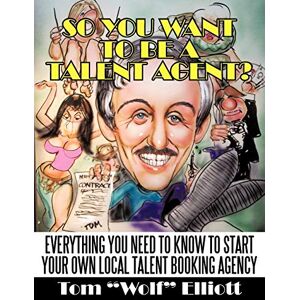 Elliott, Tom Wolf So You Want To Be A Talent Agent?: Everything You Need To Know To Start Your Own Local Talent Booking Agency Elliott, Tom Wolf So You Want To Be A Talent Agent?: Everything You Need To Know To Start Your Own Local Talent Booking Agency