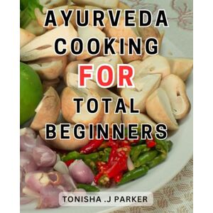 Parker, Tonisha .J Ayurveda Cooking For Total Beginners: Nourish Your Whole Being with Flavorful Ayurvedic Dishes Achieve Harmony and Well-being through Delightful Recipes Parker, Tonisha .J Ayurveda Cooking For Total Beginners: Nourish Your Whole Being with Flavorful Ayurvedic Dishes Achieve Harmony and Well-being through Delightful Recipes