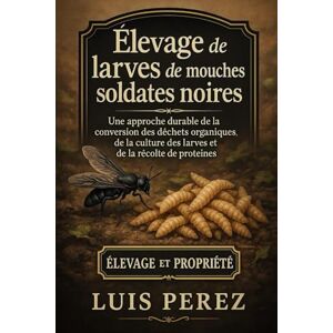 PEREZ, LUIS ÉLEVAGE DE LARVES DE MOUCHES SOLDATES NOIRES: Une approche durable de la conversion des déchets organiques, de la culture des larves et de la récolte de protéines. PEREZ, LUIS ÉLEVAGE DE LARVES DE MOUCHES SOLDATES NOIRES: Une approche durable de la conversion des déchets organiques, de la culture des larves et de la récolte de protéines.