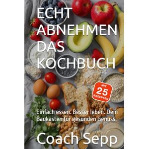 Sepp, Coach Echt abnehmen Das Kochbuch: Einfach essen. Besser leben. Dein Baukasten für gesunden Genuss. Sepp, Coach Echt abnehmen Das Kochbuch: Einfach essen. Besser leben. Dein Baukasten für gesunden Genuss.