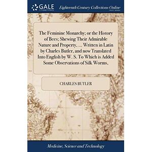 Butler, Charles The Feminine Monarchy; or the History of Bees; Shewing Their Admirable Nature and Property, ... Written in Latin by Charles Butler, and now Translated ... is Added Some Observations of Silk Worms, Butler, Charles The Feminine Monarchy; or the History of Bees; Shewing Their Admirable Nature and Property, ... Written in Latin by Charles Butler, and now Translated ... is Added Some Observations of Silk Worms,