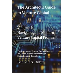 Dubin, Bennett S. The Architect's Guide to Venture Capital Volume 4: Navigating the Modern Venture Capital Frontier: The Forensics of Venture Capital Disputes: An ... Blueprint for Prevention and Resolution Dubin, Bennett S. The Architect's Guide to Venture Capital Volume 4: Navigating the Modern Venture Capital Frontier: The Forensics of Venture Capital Disputes: An ... Blueprint for Prevention and Resolution