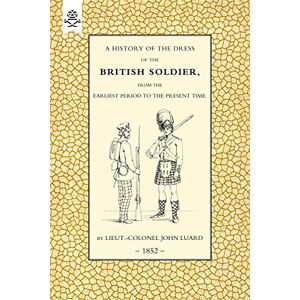 Luard, LCol John A History Of The Dress Of The British Soldier, (From The Earlist Period To The Preent Time) 1852: History Of The Dress Of The British Soldier (From The Earliest Period To The Present Time)1852 Luard, LCol John A History Of The Dress Of The British Soldier, (From The Earlist Period To The Preent Time) 1852: History Of The Dress Of The British Soldier (From The Earliest Period To The Present Time)1852