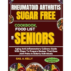 KELLY, GAIL A. RHEUMATOID ARTHRITIS SUGAR FREE COOKBOOK, FOOD LIST FOR SENIORS (30 Day Weekly Meal Plan): Aging Anti-inflammatory Culinary Guide With Steps To ... That Ease Joint Pains In Elderly Individuals KELLY, GAIL A. RHEUMATOID ARTHRITIS SUGAR FREE COOKBOOK, FOOD LIST FOR SENIORS (30 Day Weekly Meal Plan): Aging Anti-inflammatory Culinary Guide With Steps To ... That Ease Joint Pains In Elderly Individuals