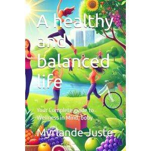 Juste, Myrlande A healthy and balanced life: Your Complete guide to Wellness in Mind, boby Juste, Myrlande A healthy and balanced life: Your Complete guide to Wellness in Mind, boby