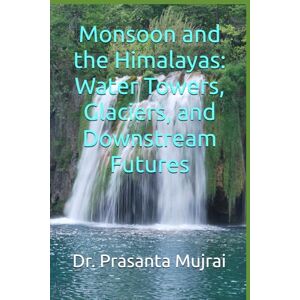 Mujrai, Dr. Prasanta Monsoon and the Himalayas: Water Towers, Glaciers, and Downstream Futures Mujrai, Dr. Prasanta Monsoon and the Himalayas: Water Towers, Glaciers, and Downstream Futures