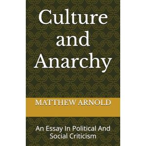 MATTHEW ARNOLD Culture and Anarchy: An Essay In Political And Social Criticism MATTHEW ARNOLD Culture and Anarchy: An Essay In Political And Social Criticism