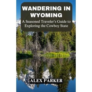 Parker, Alex Wandering in Wyoming: A Seasoned Traveler’s Guide to Exploring the Cowboy State, Yellowstone, Grand Teton, Hiking, Adventure, Camping Parker, Alex Wandering in Wyoming: A Seasoned Traveler’s Guide to Exploring the Cowboy State, Yellowstone, Grand Teton, Hiking, Adventure, Camping