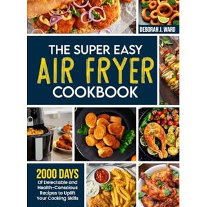 Ward, Deborah J. The Super Easy Air Fryer Cookbook: 2000 Days of Delectable and Health-Conscious Recipes to Uplift Your Cooking Skills Ward, Deborah J. The Super Easy Air Fryer Cookbook: 2000 Days of Delectable and Health-Conscious Recipes to Uplift Your Cooking Skills