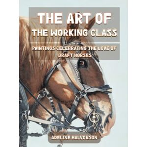 Halvorson, Adeline The Art of the Working Class: Paintings Celebrating the Love of Draft Horses Halvorson, Adeline The Art of the Working Class: Paintings Celebrating the Love of Draft Horses