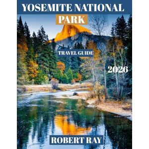 RAY, ROBERT YOSEMITE NATIONAL PARK TRAVEL GUIDE 2026(Full-color guide): YOSEMITE NATIONAL PARK: Your Ultimate Guide to Exploring Iconic Landmarks, Hidden Gems, and Outdoor Adventures in the Heart of California's RAY, ROBERT YOSEMITE NATIONAL PARK TRAVEL GUIDE 2026(Full-color guide): YOSEMITE NATIONAL PARK: Your Ultimate Guide to Exploring Iconic Landmarks, Hidden Gems, and Outdoor Adventures in the Heart of California's
