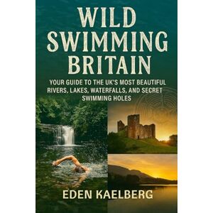 Kaelberg, Eden Wild Swimming Britain: Your Guide to the UK's Most Beautiful Rivers, Lakes, Waterfalls, and Secret Swimming Holes Kaelberg, Eden Wild Swimming Britain: Your Guide to the UK's Most Beautiful Rivers, Lakes, Waterfalls, and Secret Swimming Holes