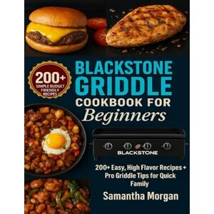 Morgan, Samantha Blackstone Griddle Cookbook for Beginners: 200+Easy, High Flavor Recipes + Pro Griddle Tips for Quick Family Meals Morgan, Samantha Blackstone Griddle Cookbook for Beginners: 200+Easy, High Flavor Recipes + Pro Griddle Tips for Quick Family Meals