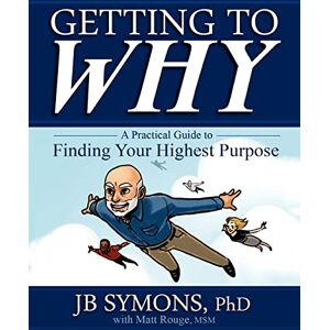 Symons Ph.D., J B Getting to Why: A Practical Guide to Finding Your Highest Purpose: Volume 1 Symons Ph.D., J B Getting to Why: A Practical Guide to Finding Your Highest Purpose: Volume 1