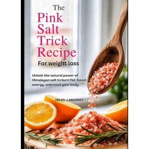 Mooney, Helen J. THE PINK SALT TRICK RECIPE FOR WEIGHT LOSS: Unlock the Natural Power of Himalayan Salt to Burn Fat, Boost Energy, and Reset Your Body Mooney, Helen J. THE PINK SALT TRICK RECIPE FOR WEIGHT LOSS: Unlock the Natural Power of Himalayan Salt to Burn Fat, Boost Energy, and Reset Your Body