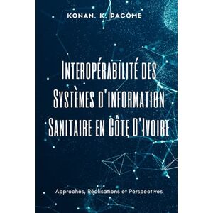 Pacôme, Konan. K. Interopérabilité des Systèmes d'information Sanitaire en Côte D'Ivoire: Approches, Réalisations et Perspectives Pacôme, Konan. K. Interopérabilité des Systèmes d'information Sanitaire en Côte D'Ivoire: Approches, Réalisations et Perspectives