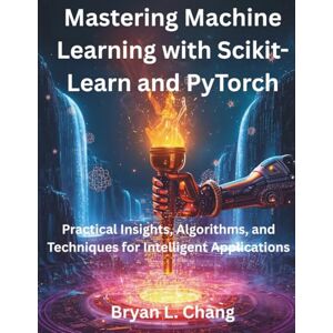 Chang, Bryan L. Mastering Machine Learning with Scikit-Learn and PyTorch: Practical Insights, Algorithms, and Techniques for Intelligent Applications: 9 (AI, Tech and Inovative Design series) Chang, Bryan L. Mastering Machine Learning with Scikit-Learn and PyTorch: Practical Insights, Algorithms, and Techniques for Intelligent Applications: 9 (AI, Tech and Inovative Design series)