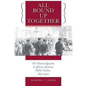 Jones, Martha S. All Bound Up Together: The Woman Question in African American Public Culture, 1830-1900 (The John Hope Franklin Series in African American History and Culture) Jones, Martha S. All Bound Up Together: The Woman Question in African American Public Culture, 1830-1900 (The John Hope Franklin Series in African American History and Culture)