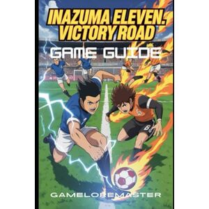GAMELOREMASTER INAZUMA ELEVEN: VICTORY ROAD GAME GUIDE: Beginner Tips, Hidden Secrets, and Advanced Battle Strategies to Unlock Characters and Dominate Every Match GAMELOREMASTER INAZUMA ELEVEN: VICTORY ROAD GAME GUIDE: Beginner Tips, Hidden Secrets, and Advanced Battle Strategies to Unlock Characters and Dominate Every Match