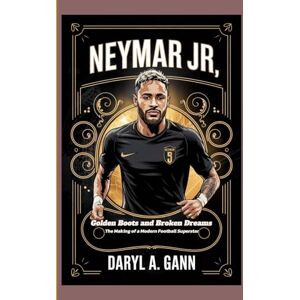 A. Gann, Daryl NEYMAR JR: Golden Boots and Broken Dreams — The Making of a Modern Football Superstar A. Gann, Daryl NEYMAR JR: Golden Boots and Broken Dreams — The Making of a Modern Football Superstar