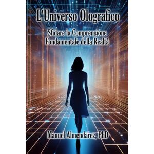 Almendarez PhD, Manuel L'Universo Olografico: Sfidare la Comprensione Fondamentale della Realtà Almendarez PhD, Manuel L'Universo Olografico: Sfidare la Comprensione Fondamentale della Realtà