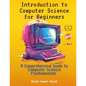 Nayak, Akash Kumar Introduction to Computer Science for Beginners: A Comprehensive Guide to Computer Science Fundamentals Part 01 (PREMIUM) Nayak, Akash Kumar Introduction to Computer Science for Beginners: A Comprehensive Guide to Computer Science Fundamentals Part 01 (PREMIUM)