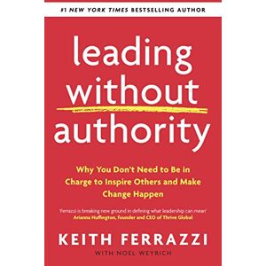 Ferrazzi, Keith Leading Without Authority: Why You Don’t Need To Be In Charge to Inspire Others and Make Change Happen Ferrazzi, Keith Leading Without Authority: Why You Don’t Need To Be In Charge to Inspire Others and Make Change Happen