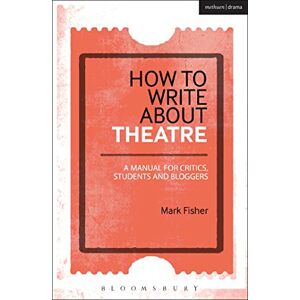 Mark Fisher How to Write About Theatre: A Manual for Critics, Students and Bloggers Mark Fisher How to Write About Theatre: A Manual for Critics, Students and Bloggers