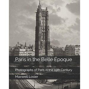 Losier, Maxwell Paris in the Belle Époque: Photographs of Paris in the 19th Century Losier, Maxwell Paris in the Belle Époque: Photographs of Paris in the 19th Century